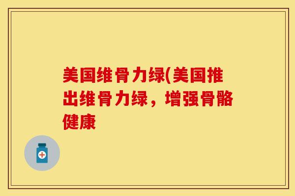 美国维骨力绿(美国推出维骨力绿，增强骨骼健康