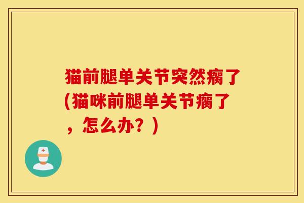 猫前腿单关节突然瘸了(猫咪前腿单关节瘸了，怎么办？)