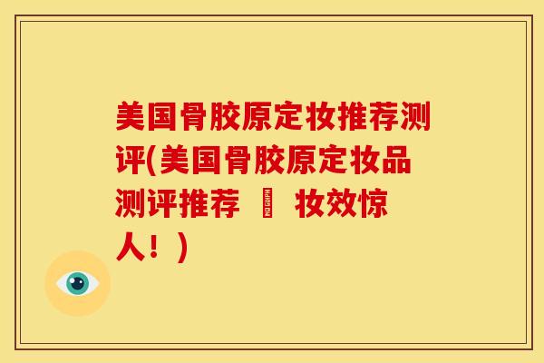 美国骨胶原定妆推荐测评(美国骨胶原定妆品测评推荐 – 妆效惊人！)