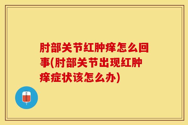 肘部关节红肿痒怎么回事(肘部关节出现红肿痒症状该怎么办)
