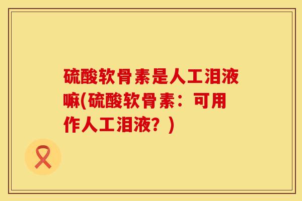 硫酸软骨素是人工泪液嘛(硫酸软骨素：可用作人工泪液？)