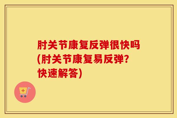 肘关节康复反弹很快吗(肘关节康复易反弹？快速解答)