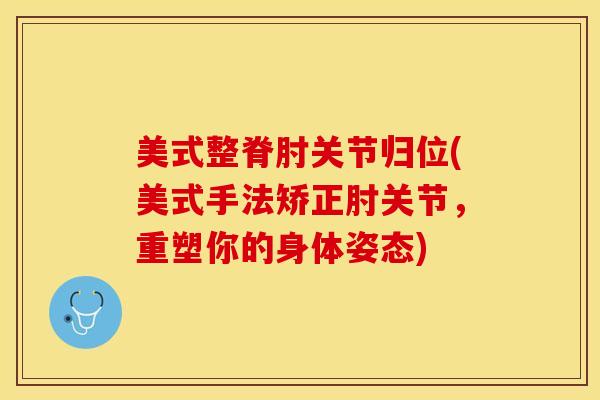 美式整脊肘关节归位(美式手法矫正肘关节，重塑你的身体姿态)