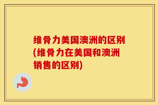维骨力美国澳洲的区别(维骨力在美国和澳洲销售的区别)