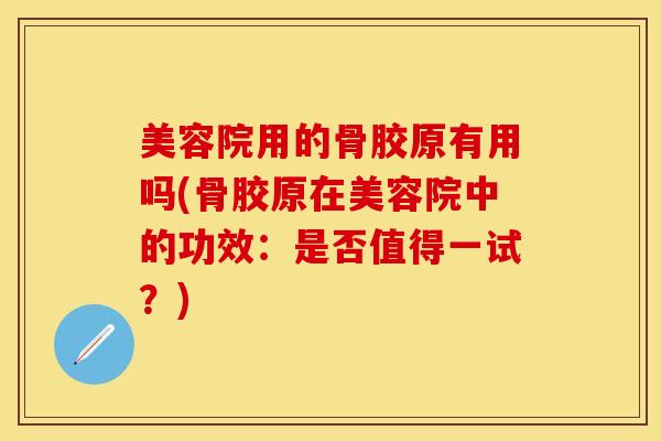 美容院用的骨胶原有用吗(骨胶原在美容院中的功效：是否值得一试？)