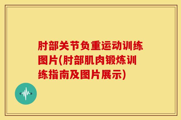 肘部关节负重运动训练图片(肘部肌肉锻炼训练指南及图片展示)