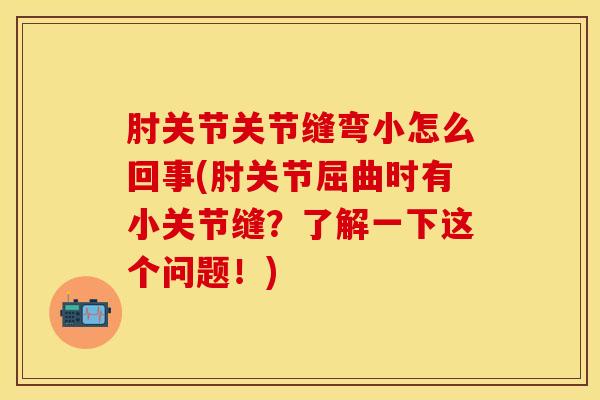 肘关节关节缝弯小怎么回事(肘关节屈曲时有小关节缝？了解一下这个问题！)