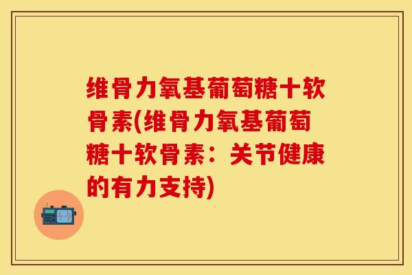维骨力氧基葡萄糖十软骨素(维骨力氧基葡萄糖十软骨素：关节健康的有力支持)