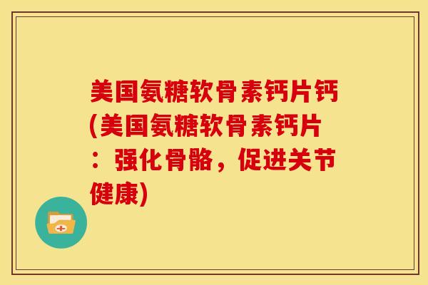 美国氨糖软骨素钙片钙(美国氨糖软骨素钙片：强化骨骼，促进关节健康)