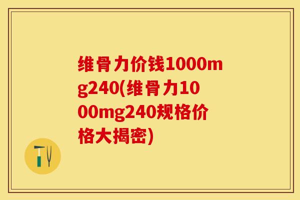 维骨力价钱1000mg240(维骨力1000mg240规格价格大揭密)