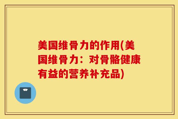 美国维骨力的作用(美国维骨力：对骨骼健康有益的营养补充品)
