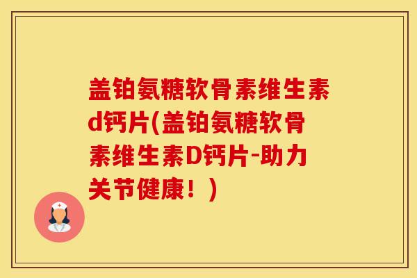 盖铂氨糖软骨素维生素d钙片(盖铂氨糖软骨素维生素D钙片-助力关节健康!) 盖铂氨糖软骨素维生素d钙片(盖铂氨糖软骨素维生素D钙片-助力关节健康!)