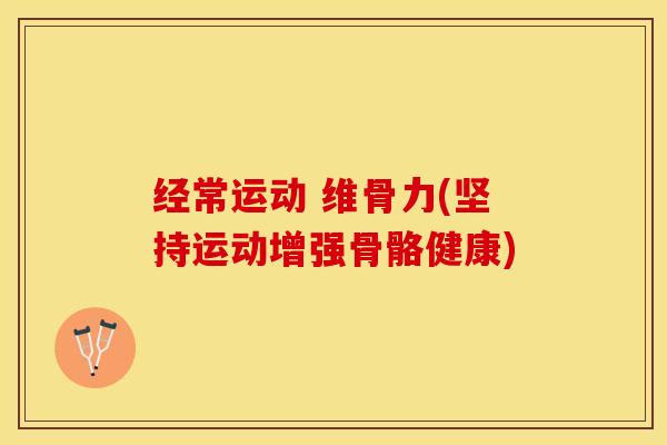 经常运动 维骨力(坚持运动增强骨骼健康)