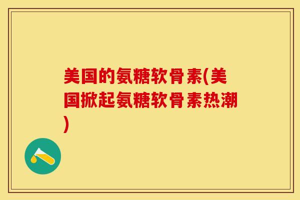 美国的氨糖软骨素(美国掀起氨糖软骨素热潮)