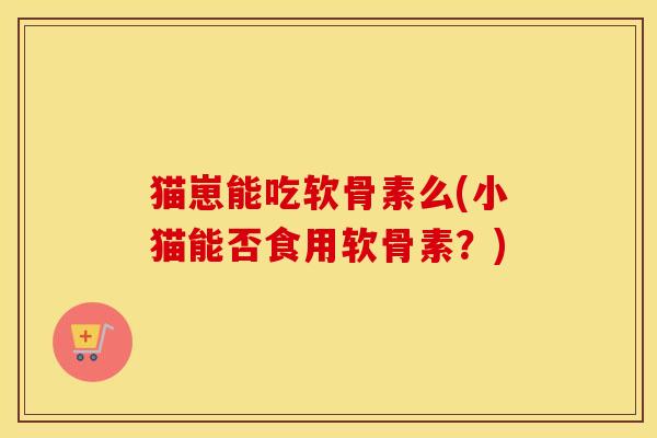 猫崽能吃软骨素么(小猫能否食用软骨素？)