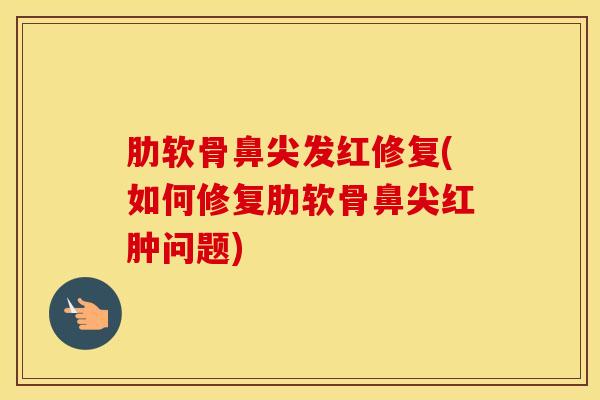 肋软骨鼻尖发红修复(如何修复肋软骨鼻尖红肿问题)