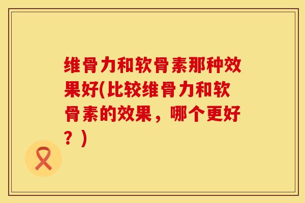 维骨力和软骨素那种效果好(比较维骨力和软骨素的效果，哪个更好？)