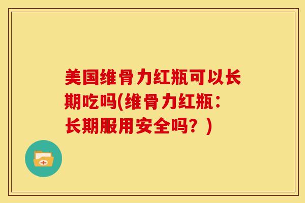 美国维骨力红瓶可以长期吃吗(维骨力红瓶：长期服用安全吗？)