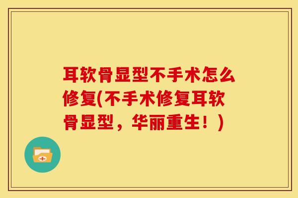 耳软骨显型不手术怎么修复(不手术修复耳软骨显型，华丽重生！)