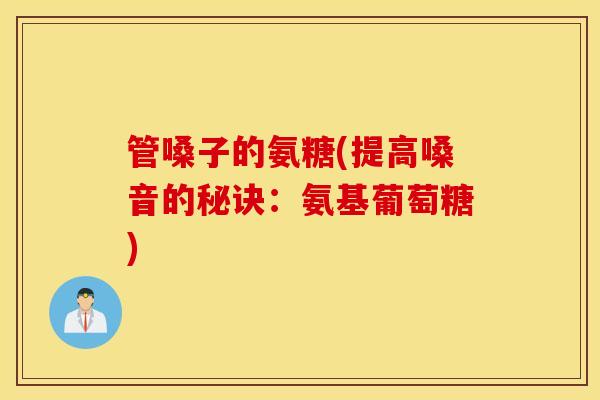 管嗓子的氨糖(提高嗓音的秘诀：氨基葡萄糖)