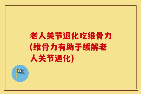 老人关节退化吃维骨力(维骨力有助于缓解老人关节退化)