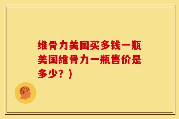 维骨力美国买多钱一瓶美国维骨力一瓶售价是多少？)