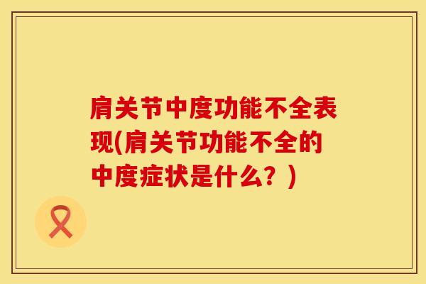 肩关节中度功能不全表现(肩关节功能不全的中度症状是什么？)
