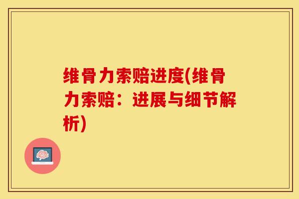 维骨力索赔进度(维骨力索赔：进展与细节解析)