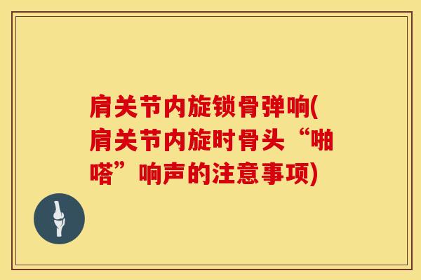 肩关节内旋锁骨弹响(肩关节内旋时骨头“啪嗒”响声的注意事项)