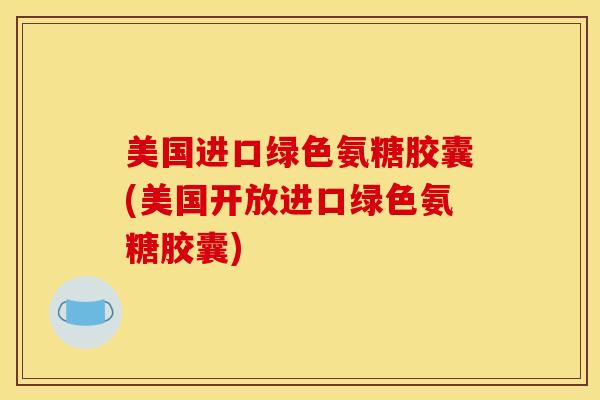 美国进口绿色氨糖胶囊(美国开放进口绿色氨糖胶囊)