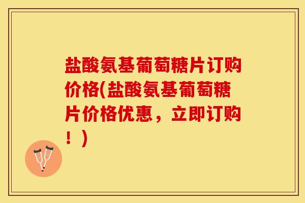 盐酸氨基葡萄糖片订购价格(盐酸氨基葡萄糖片价格优惠，立即订购！)
