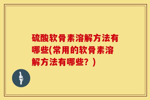 硫酸软骨素溶解方法有哪些(常用的软骨素溶解方法有哪些？)