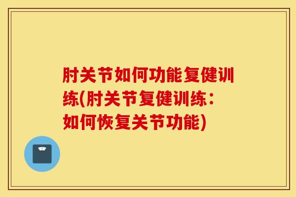 肘关节如何功能复健训练(肘关节复健训练：如何恢复关节功能)