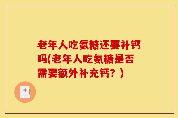 老年人吃氨糖还要补钙吗(老年人吃氨糖是否需要额外补充钙？)