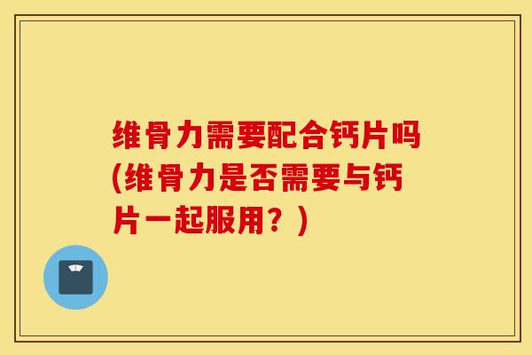维骨力需要配合钙片吗(维骨力是否需要与钙片一起服用？)