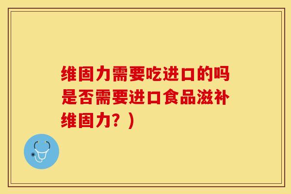 维固力需要吃进口的吗是否需要进口食品滋补维固力？)