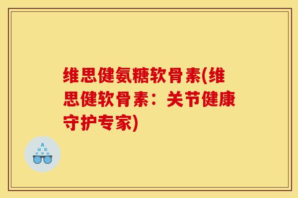 维思健氨糖软骨素(维思健软骨素：关节健康守护专家)