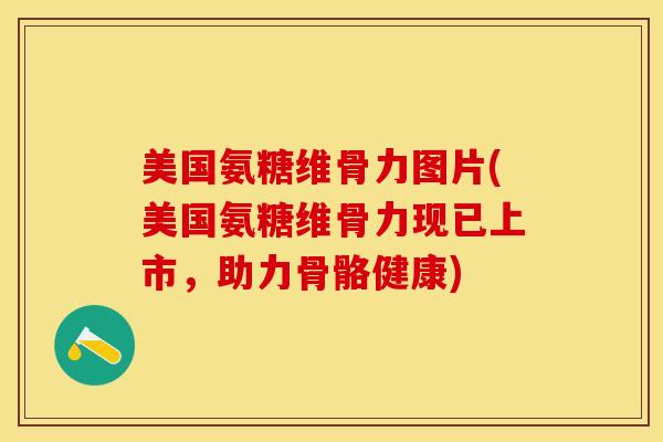 美国氨糖维骨力图片(美国氨糖维骨力现已上市，助力骨骼健康)