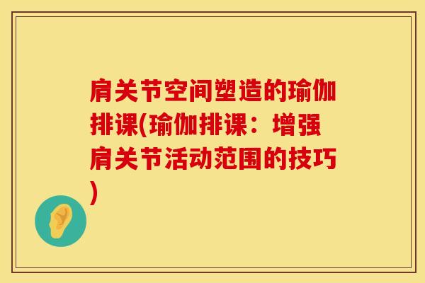 肩关节空间塑造的瑜伽排课(瑜伽排课：增强肩关节活动范围的技巧)