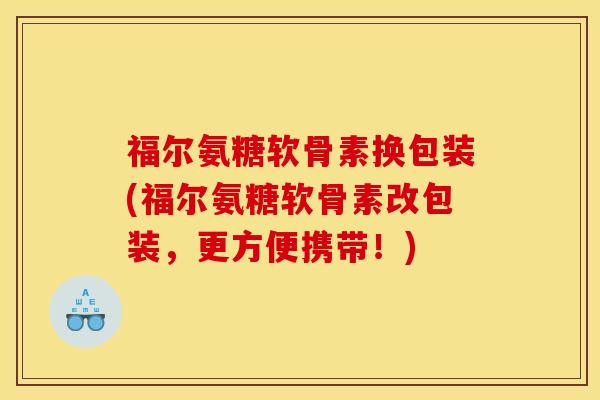 福尔氨糖软骨素换包装(福尔氨糖软骨素改包装，更方便携带！)