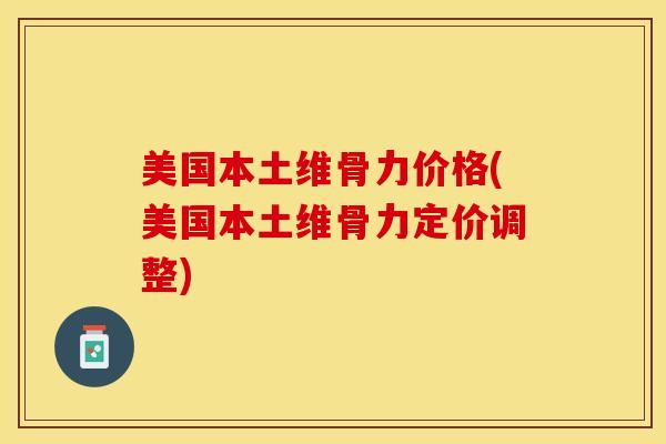 美国本土维骨力价格(美国本土维骨力定价调整)