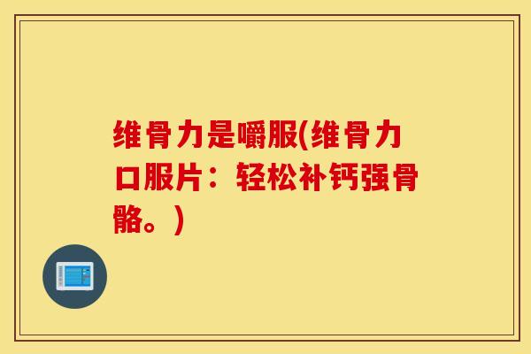 维骨力是嚼服(维骨力口服片：轻松补钙强骨骼。)