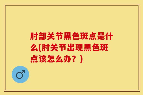肘部关节黑色斑点是什么(肘关节出现黑色斑点该怎么办？)