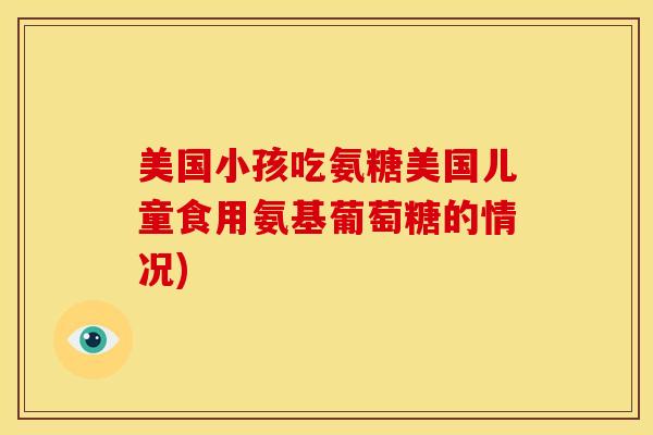 美国小孩吃氨糖美国儿童食用氨基葡萄糖的情况)
