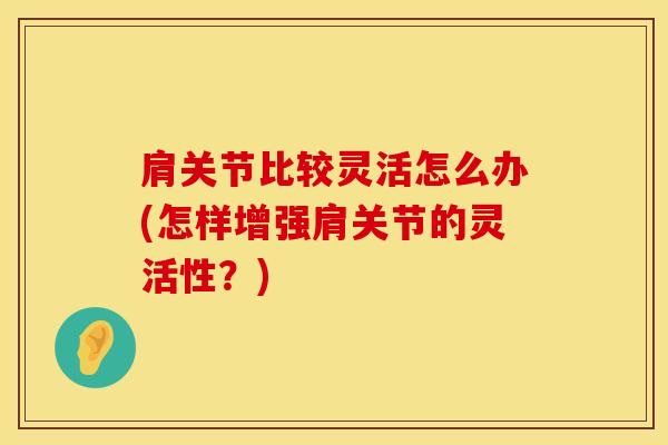 肩关节比较灵活怎么办(怎样增强肩关节的灵活性？)
