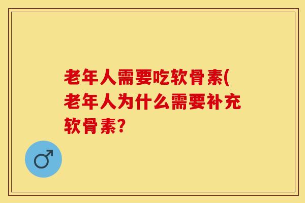 老年人需要吃软骨素(老年人为什么需要补充软骨素？