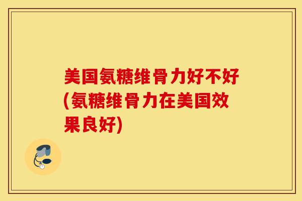 美国氨糖维骨力好不好(氨糖维骨力在美国效果良好)