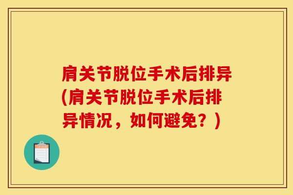 肩关节脱位手术后排异(肩关节脱位手术后排异情况，如何避免？)