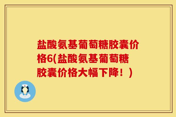 盐酸氨基葡萄糖胶囊价格6(盐酸氨基葡萄糖胶囊价格大幅下降！)