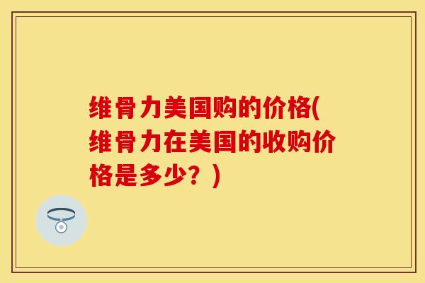 维骨力美国购的价格(维骨力在美国的收购价格是多少？)